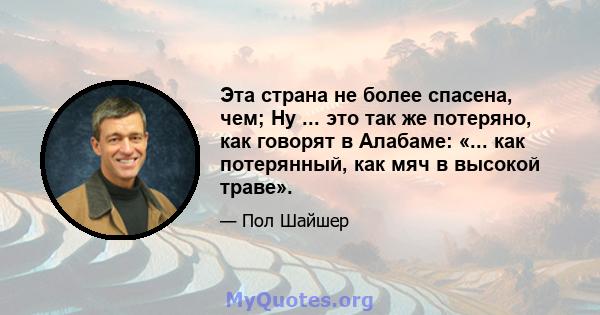 Эта страна не более спасена, чем; Ну ... это так же потеряно, как говорят в Алабаме: «... как потерянный, как мяч в высокой траве».