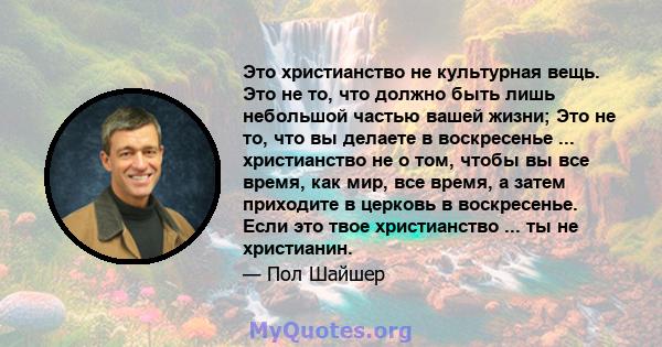 Это христианство не культурная вещь. Это не то, что должно быть лишь небольшой частью вашей жизни; Это не то, что вы делаете в воскресенье ... христианство не о том, чтобы вы все время, как мир, все время, а затем