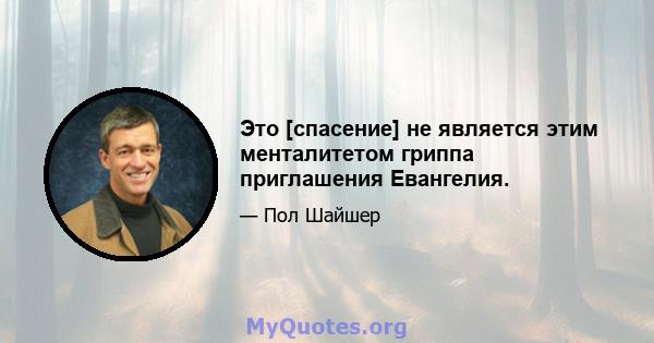 Это [спасение] не является этим менталитетом гриппа приглашения Евангелия.