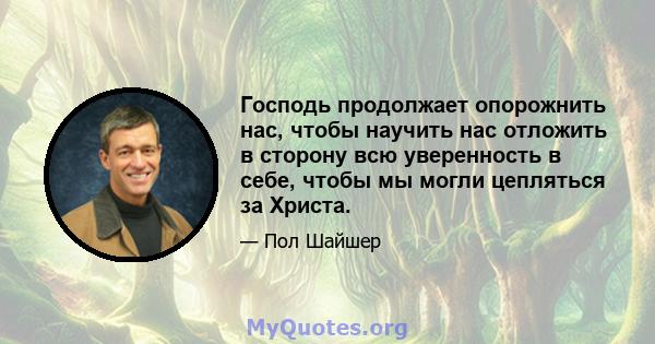 Господь продолжает опорожнить нас, чтобы научить нас отложить в сторону всю уверенность в себе, чтобы мы могли цепляться за Христа.