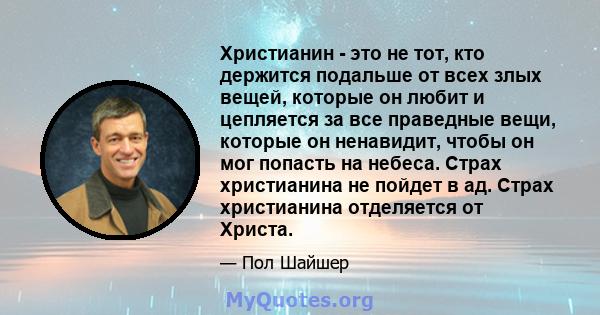 Христианин - это не тот, кто держится подальше от всех злых вещей, которые он любит и цепляется за все праведные вещи, которые он ненавидит, чтобы он мог попасть на небеса. Страх христианина не пойдет в ад. Страх