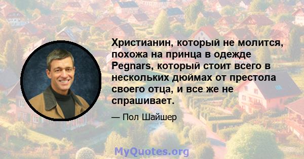 Христианин, который не молится, похожа на принца в одежде Pegnars, который стоит всего в нескольких дюймах от престола своего отца, и все же не спрашивает.