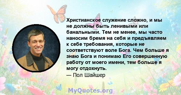 Христианское служение сложно, и мы не должны быть ленивыми или банальными. Тем не менее, мы часто наносим бремя на себя и предъявляем к себе требования, которые не соответствуют воле Бога. Чем больше я знаю Бога и