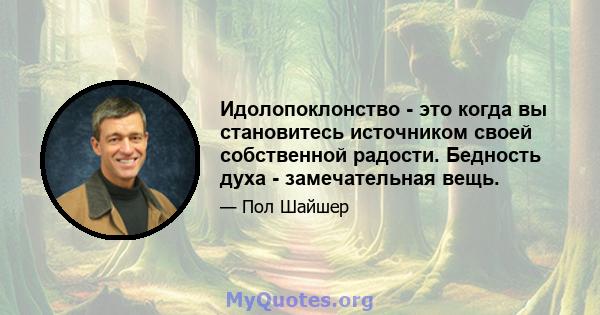 Идолопоклонство - это когда вы становитесь источником своей собственной радости. Бедность духа - замечательная вещь.