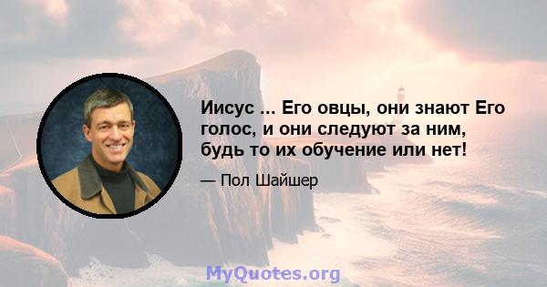 Иисус ... Его овцы, они знают Его голос, и они следуют за ним, будь то их обучение или нет!