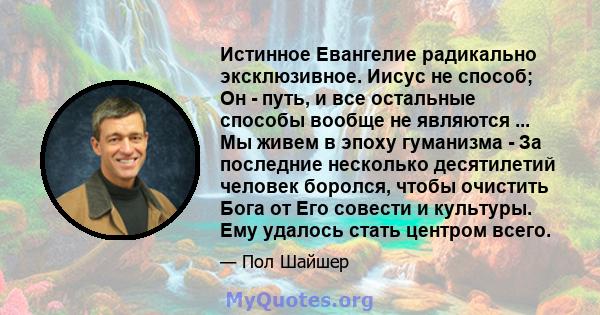 Истинное Евангелие радикально эксклюзивное. Иисус не способ; Он - путь, и все остальные способы вообще не являются ... Мы живем в эпоху гуманизма - За последние несколько десятилетий человек боролся, чтобы очистить Бога 