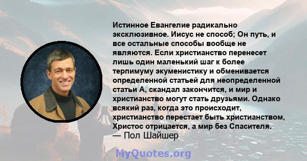 Истинное Евангелие радикально эксклюзивное. Иисус не способ; Он путь, и все остальные способы вообще не являются. Если христианство перенесет лишь один маленький шаг к более терпимуму экуменистику и обменивается