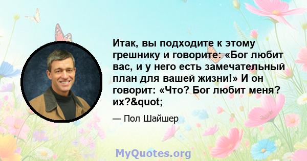 Итак, вы подходите к этому грешнику и говорите: «Бог любит вас, и у него есть замечательный план для вашей жизни!» И он говорит: «Что? Бог любит меня? их?"