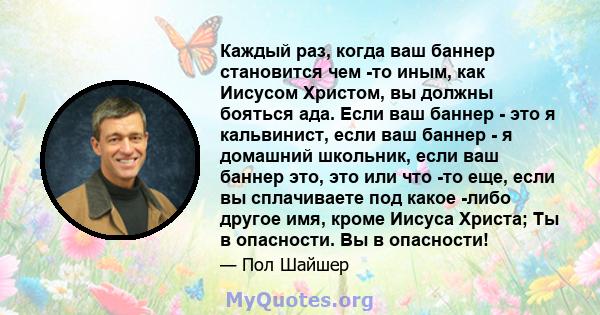 Каждый раз, когда ваш баннер становится чем -то иным, как Иисусом Христом, вы должны бояться ада. Если ваш баннер - это я кальвинист, если ваш баннер - я домашний школьник, если ваш баннер это, это или что -то еще, если 