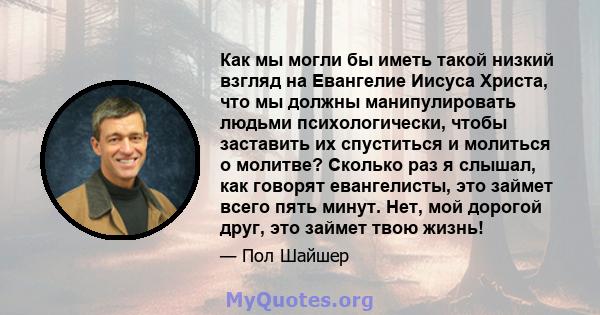 Как мы могли бы иметь такой низкий взгляд на Евангелие Иисуса Христа, что мы должны манипулировать людьми психологически, чтобы заставить их спуститься и молиться о молитве? Сколько раз я слышал, как говорят