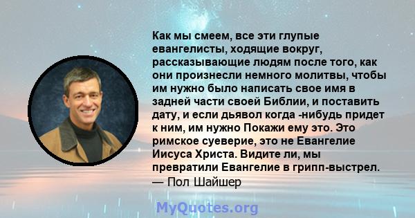 Как мы смеем, все эти глупые евангелисты, ходящие вокруг, рассказывающие людям после того, как они произнесли немного молитвы, чтобы им нужно было написать свое имя в задней части своей Библии, и поставить дату, и если