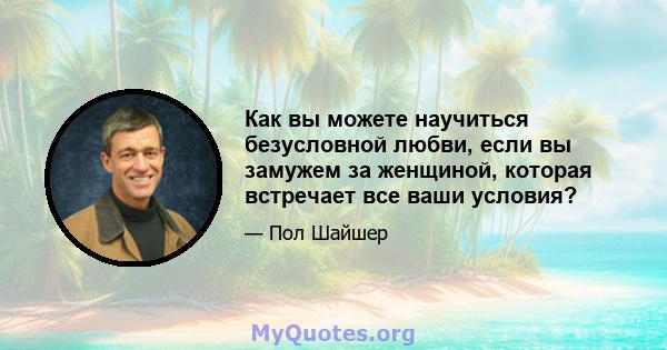 Как вы можете научиться безусловной любви, если вы замужем за женщиной, которая встречает все ваши условия?