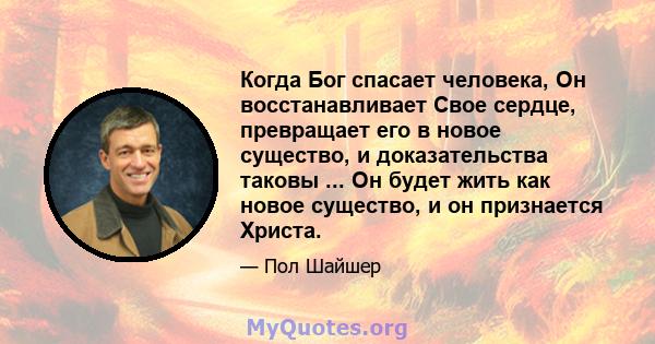 Когда Бог спасает человека, Он восстанавливает Свое сердце, превращает его в новое существо, и доказательства таковы ... Он будет жить как новое существо, и он признается Христа.