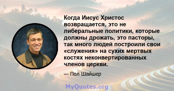 Когда Иисус Христос возвращается, это не либеральные политики, которые должны дрожать, это пасторы, так много людей построили свои «служения» на сухих мертвых костях неконвертированных членов церкви.