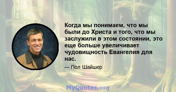 Когда мы понимаем, что мы были до Христа и того, что мы заслужили в этом состоянии, это еще больше увеличивает чудовищность Евангелия для нас.