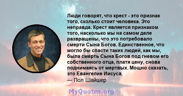 Люди говорят, что крест - это признак того, сколько стоит человека. Это неправда. Крест является признаком того, насколько мы на самом деле развращены, что это потребовало смерти Сына Богов. Единственное, что могло бы