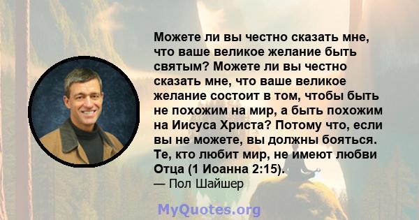 Можете ли вы честно сказать мне, что ваше великое желание быть святым? Можете ли вы честно сказать мне, что ваше великое желание состоит в том, чтобы быть не похожим на мир, а быть похожим на Иисуса Христа? Потому что,