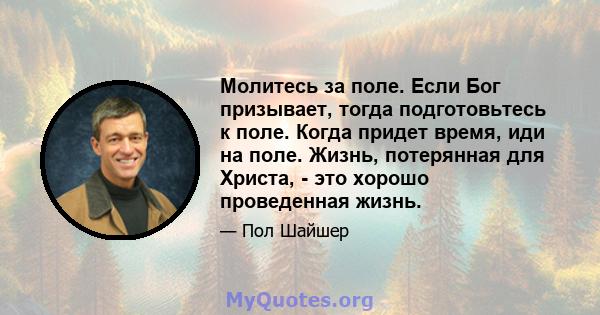 Молитесь за поле. Если Бог призывает, тогда подготовьтесь к поле. Когда придет время, иди на поле. Жизнь, потерянная для Христа, - это хорошо проведенная жизнь.