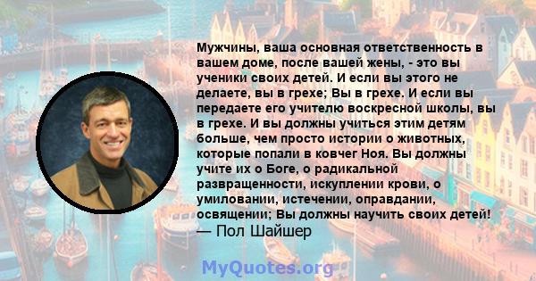 Мужчины, ваша основная ответственность в вашем доме, после вашей жены, - это вы ученики своих детей. И если вы этого не делаете, вы в грехе; Вы в грехе. И если вы передаете его учителю воскресной школы, вы в грехе. И вы 