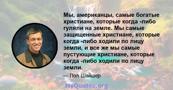 Мы, американцы, самые богатые христиане, которые когда -либо гуляли на земле. Мы самые защищенные христиане, которые когда -либо ходили по лицу земли, и все же мы самые пустующие христиане, которые когда -либо ходили по 