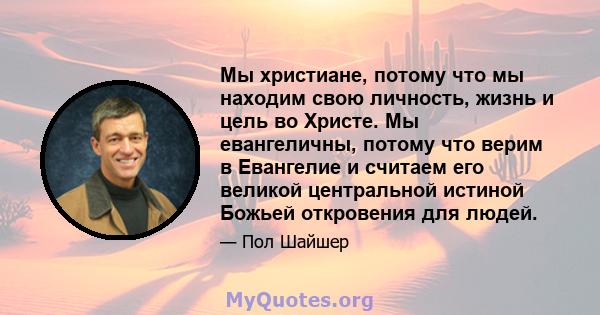 Мы христиане, потому что мы находим свою личность, жизнь и цель во Христе. Мы евангеличны, потому что верим в Евангелие и считаем его великой центральной истиной Божьей откровения для людей.