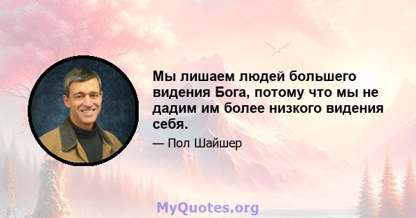 Мы лишаем людей большего видения Бога, потому что мы не дадим им более низкого видения себя.