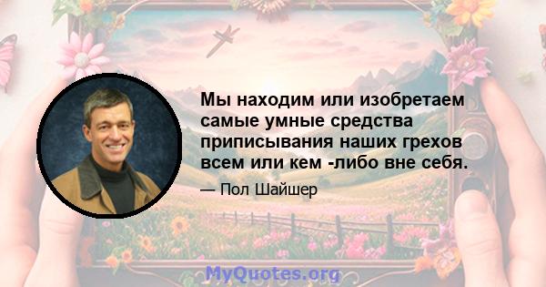 Мы находим или изобретаем самые умные средства приписывания наших грехов всем или кем -либо вне себя.