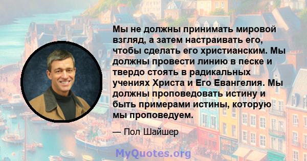 Мы не должны принимать мировой взгляд, а затем настраивать его, чтобы сделать его христианским. Мы должны провести линию в песке и твердо стоять в радикальных учениях Христа и Его Евангелия. Мы должны проповедовать