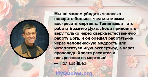 Мы не можем убедить человека поверить больше, чем мы можем воскресить мертвых. Такие вещи - это работа Божьего Духа. Люди приводят к веру только через сверхъестественную работу Бога, и он обещал работать-не через