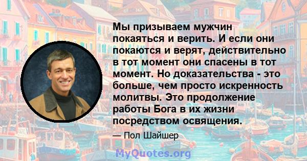 Мы призываем мужчин покаяться и верить. И если они покаются и верят, действительно в тот момент они спасены в тот момент. Но доказательства - это больше, чем просто искренность молитвы. Это продолжение работы Бога в их