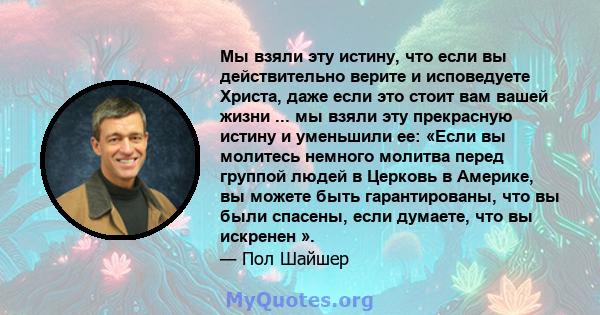 Мы взяли эту истину, что если вы действительно верите и исповедуете Христа, даже если это стоит вам вашей жизни ... мы взяли эту прекрасную истину и уменьшили ее: «Если вы молитесь немного молитва перед группой людей в