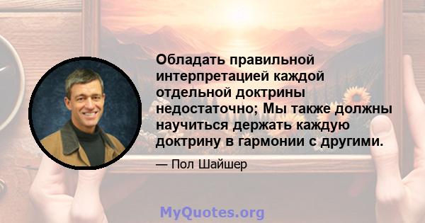 Обладать правильной интерпретацией каждой отдельной доктрины недостаточно; Мы также должны научиться держать каждую доктрину в гармонии с другими.