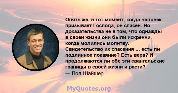 Опять же, в тот момент, когда человек призывает Господа, он спасен. Но доказательства не в том, что однажды в своей жизни они были искренни, когда молились молитву. Свидетельство их спасения ... есть ли подлинное