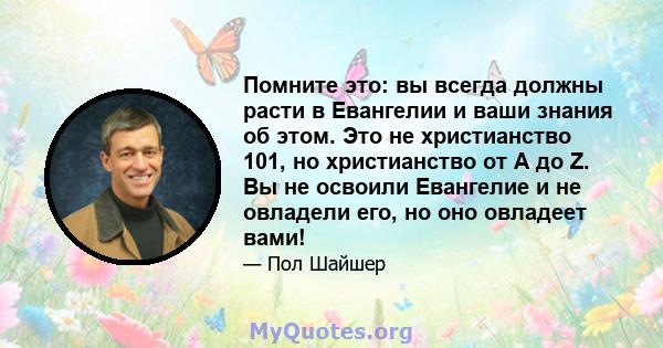 Помните это: вы всегда должны расти в Евангелии и ваши знания об этом. Это не христианство 101, но христианство от A до Z. Вы не освоили Евангелие и не овладели его, но оно овладеет вами!