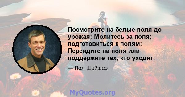 Посмотрите на белые поля до урожая; Молитесь за поля; подготовиться к полям; Перейдите на поля или поддержите тех, кто уходит.