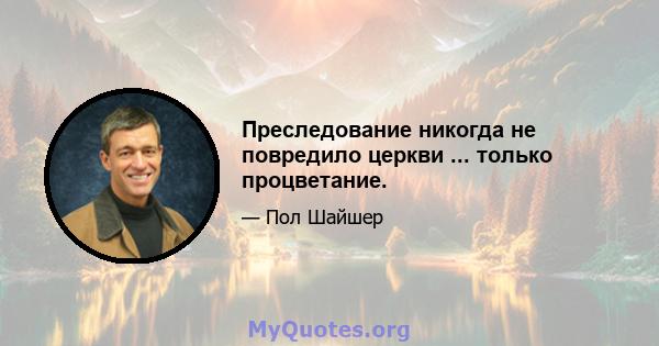 Преследование никогда не повредило церкви ... только процветание.