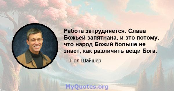 Работа затрудняется. Слава Божьей запятнана, и это потому, что народ Божий больше не знает, как различить вещи Бога.