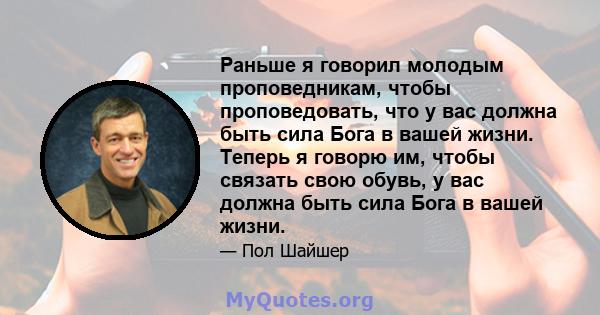 Раньше я говорил молодым проповедникам, чтобы проповедовать, что у вас должна быть сила Бога в вашей жизни. Теперь я говорю им, чтобы связать свою обувь, у вас должна быть сила Бога в вашей жизни.