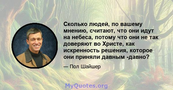 Сколько людей, по вашему мнению, считают, что они идут на небеса, потому что они не так доверяют во Христе, как искренность решения, которое они приняли давным -давно?