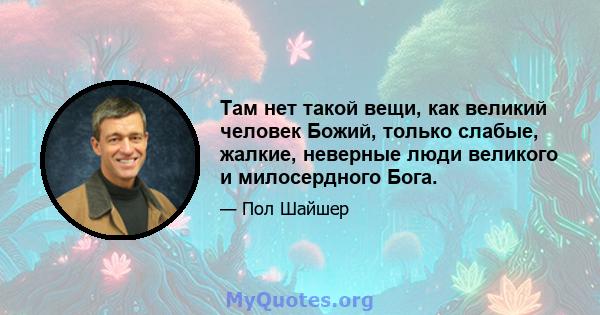 Там нет такой вещи, как великий человек Божий, только слабые, жалкие, неверные люди великого и милосердного Бога.