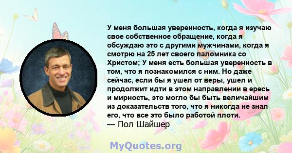 У меня большая уверенность, когда я изучаю свое собственное обращение, когда я обсуждаю это с другими мужчинами, когда я смотрю на 25 лет своего паломника со Христом; У меня есть большая уверенность в том, что я