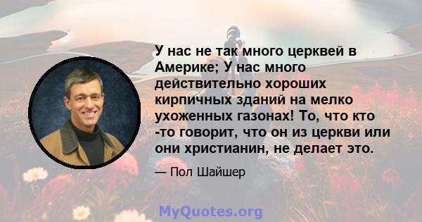 У нас не так много церквей в Америке; У нас много действительно хороших кирпичных зданий на мелко ухоженных газонах! То, что кто -то говорит, что он из церкви или они христианин, не делает это.