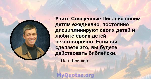 Учите Священные Писания своим детям ежедневно, постоянно дисциплинируют своих детей и любите своих детей безоговорочно. Если вы сделаете это, вы будете действовать библейски.