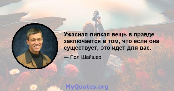 Ужасная липкая вещь в правде заключается в том, что если она существует, это идет для вас.