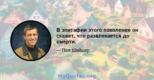 В эпитафии этого поколения он скажет, что развлекается до смерти.