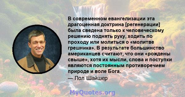 В современном евангелизации эта драгоценная доктрина [регенерации] была сведена только к человеческому решению поднять руку, ходить по проходу или молиться о «молитве грешника». В результате большинство американцев