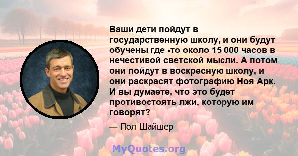 Ваши дети пойдут в государственную школу, и они будут обучены где -то около 15 000 часов в нечестивой светской мысли. А потом они пойдут в воскресную школу, и они раскрасят фотографию Ноя Арк. И вы думаете, что это