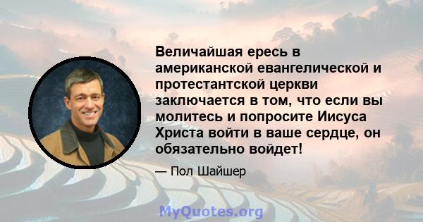 Величайшая ересь в американской евангелической и протестантской церкви заключается в том, что если вы молитесь и попросите Иисуса Христа войти в ваше сердце, он обязательно войдет!