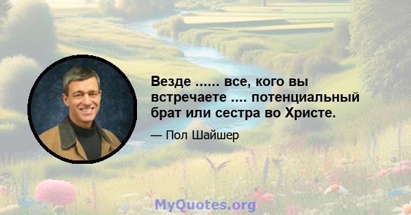 Везде ...... все, кого вы встречаете .... потенциальный брат или сестра во Христе.