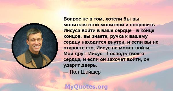 Вопрос не в том, хотели бы вы молиться этой молитвой и попросить Иисуса войти в ваше сердце - в конце концов, вы знаете, ручка к вашему сердцу находится внутри, и если вы не откроете его, Иисус не может войти. Мой друг. 